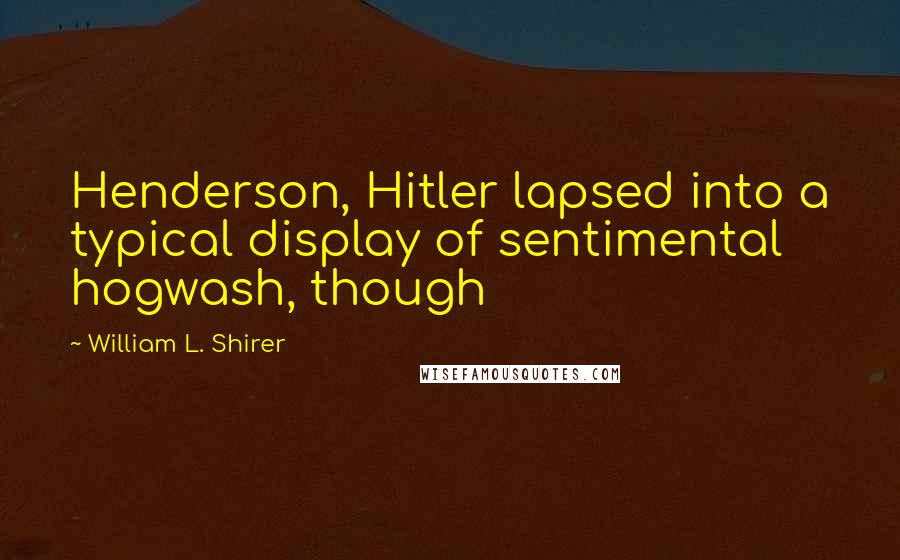 William L. Shirer Quotes: Henderson, Hitler lapsed into a typical display of sentimental hogwash, though