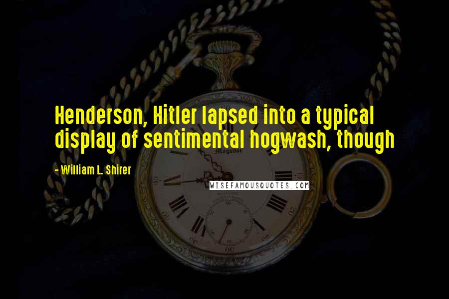 William L. Shirer Quotes: Henderson, Hitler lapsed into a typical display of sentimental hogwash, though