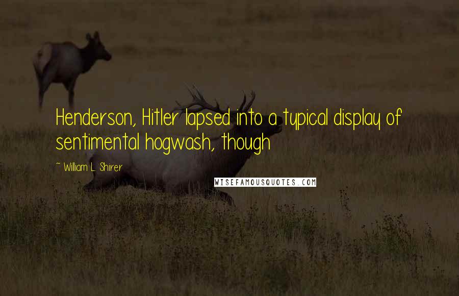 William L. Shirer Quotes: Henderson, Hitler lapsed into a typical display of sentimental hogwash, though