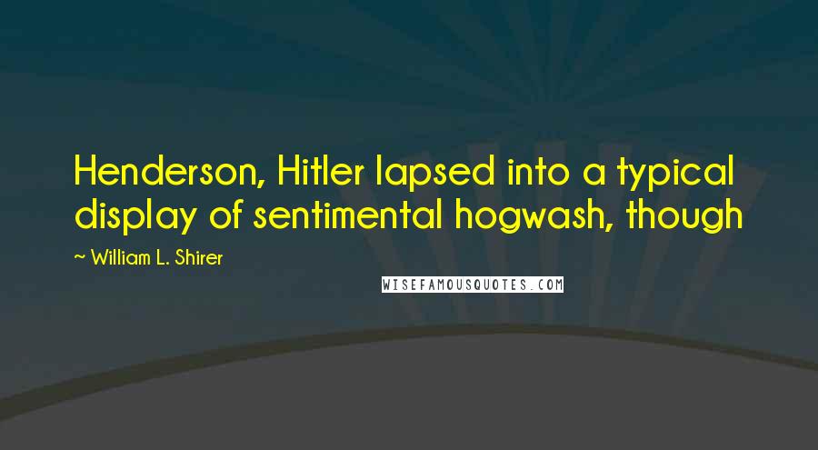 William L. Shirer Quotes: Henderson, Hitler lapsed into a typical display of sentimental hogwash, though