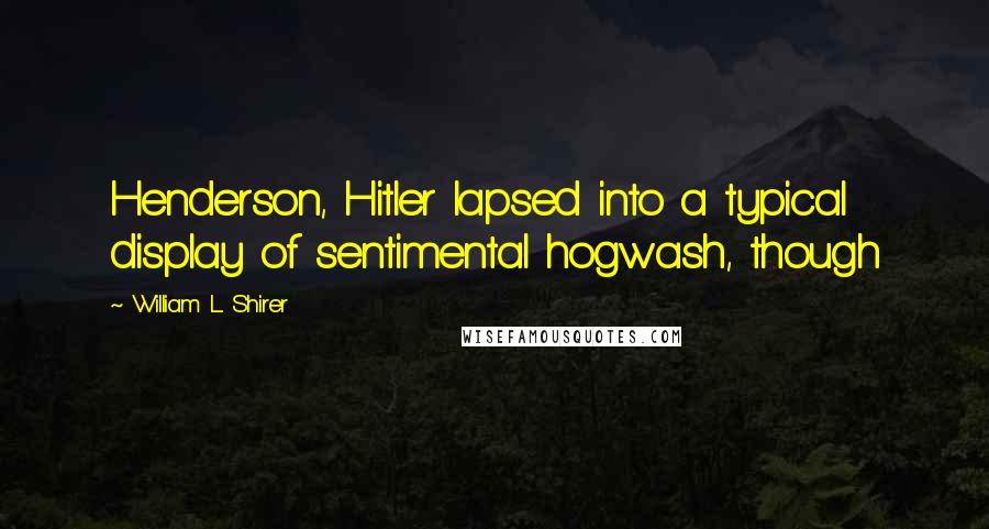 William L. Shirer Quotes: Henderson, Hitler lapsed into a typical display of sentimental hogwash, though