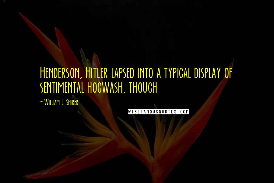 William L. Shirer Quotes: Henderson, Hitler lapsed into a typical display of sentimental hogwash, though