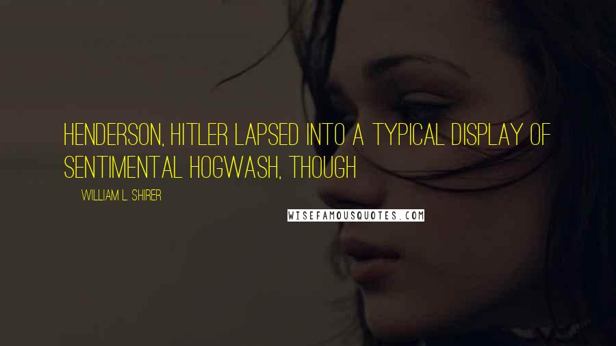 William L. Shirer Quotes: Henderson, Hitler lapsed into a typical display of sentimental hogwash, though