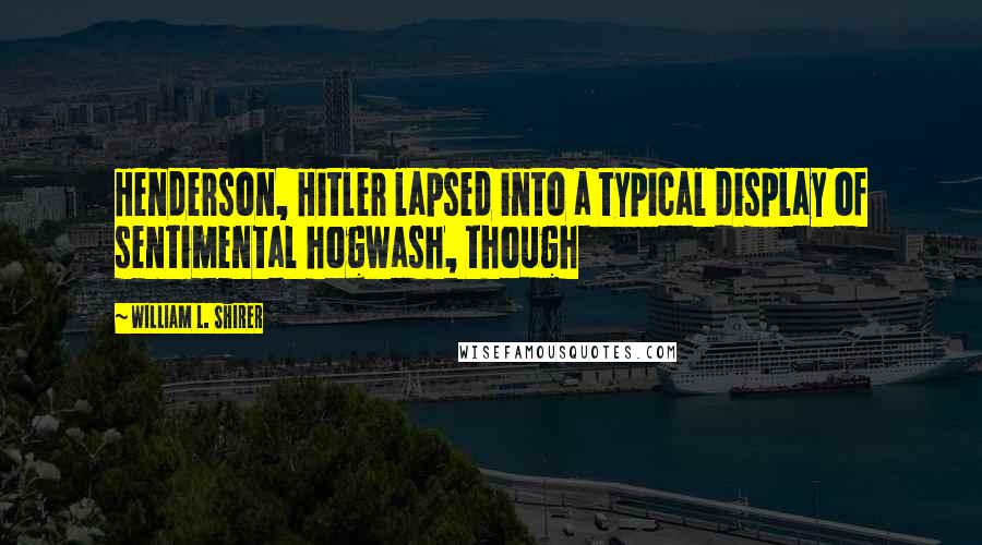 William L. Shirer Quotes: Henderson, Hitler lapsed into a typical display of sentimental hogwash, though