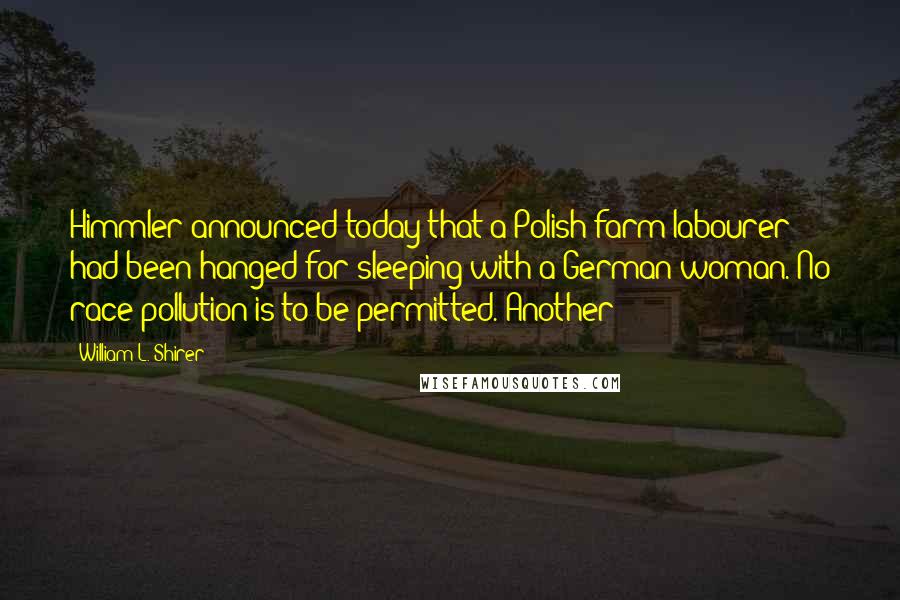 William L. Shirer Quotes: Himmler announced today that a Polish farm labourer had been hanged for sleeping with a German woman. No race pollution is to be permitted. Another