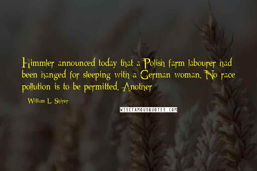 William L. Shirer Quotes: Himmler announced today that a Polish farm labourer had been hanged for sleeping with a German woman. No race pollution is to be permitted. Another