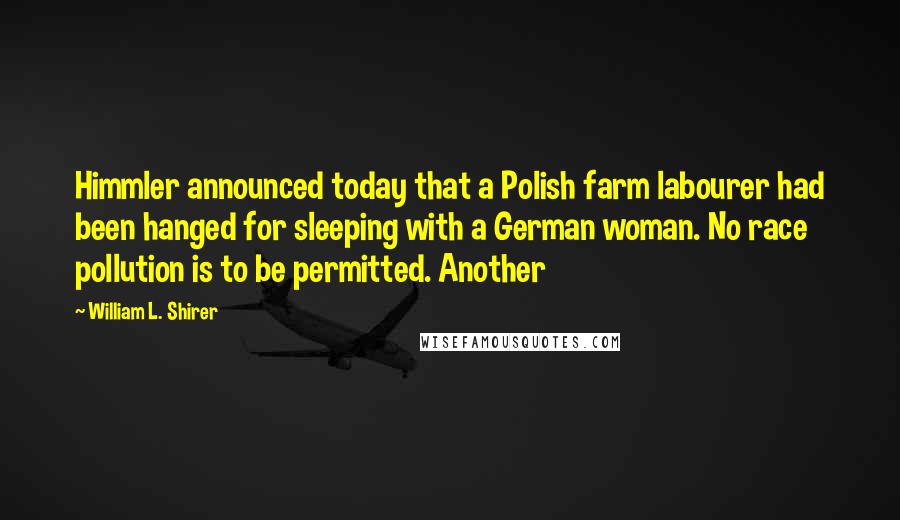 William L. Shirer Quotes: Himmler announced today that a Polish farm labourer had been hanged for sleeping with a German woman. No race pollution is to be permitted. Another