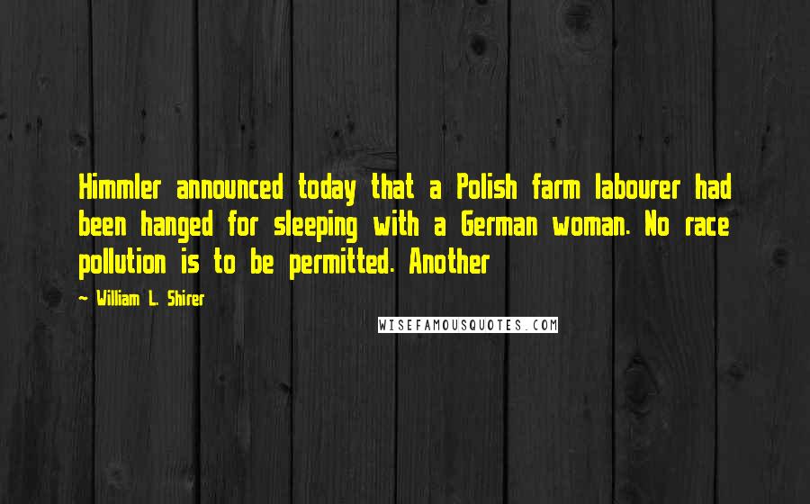 William L. Shirer Quotes: Himmler announced today that a Polish farm labourer had been hanged for sleeping with a German woman. No race pollution is to be permitted. Another