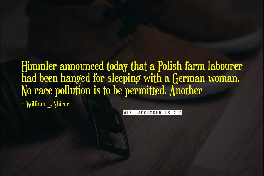 William L. Shirer Quotes: Himmler announced today that a Polish farm labourer had been hanged for sleeping with a German woman. No race pollution is to be permitted. Another