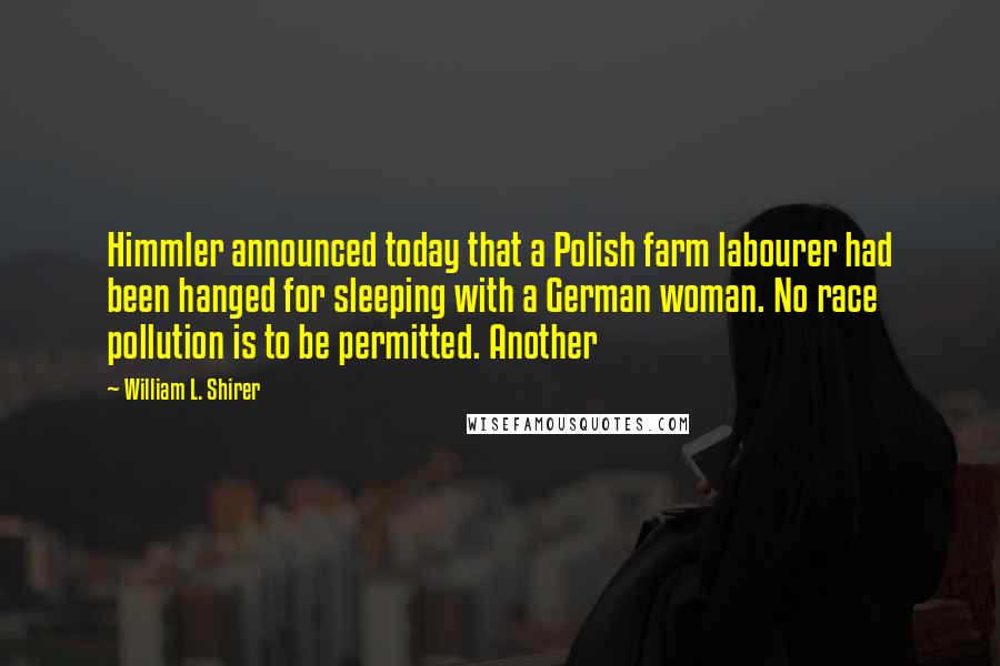 William L. Shirer Quotes: Himmler announced today that a Polish farm labourer had been hanged for sleeping with a German woman. No race pollution is to be permitted. Another