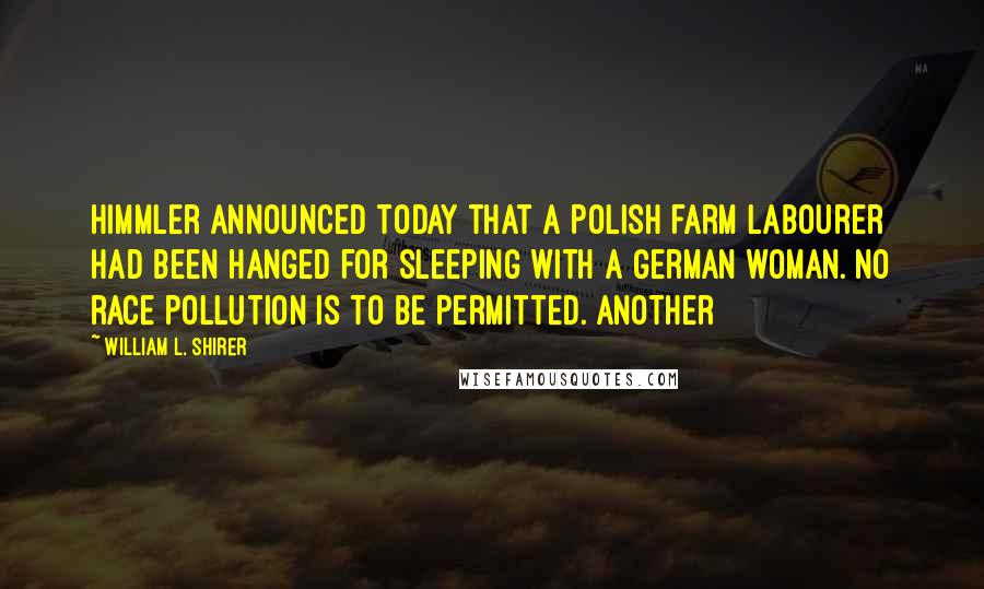 William L. Shirer Quotes: Himmler announced today that a Polish farm labourer had been hanged for sleeping with a German woman. No race pollution is to be permitted. Another