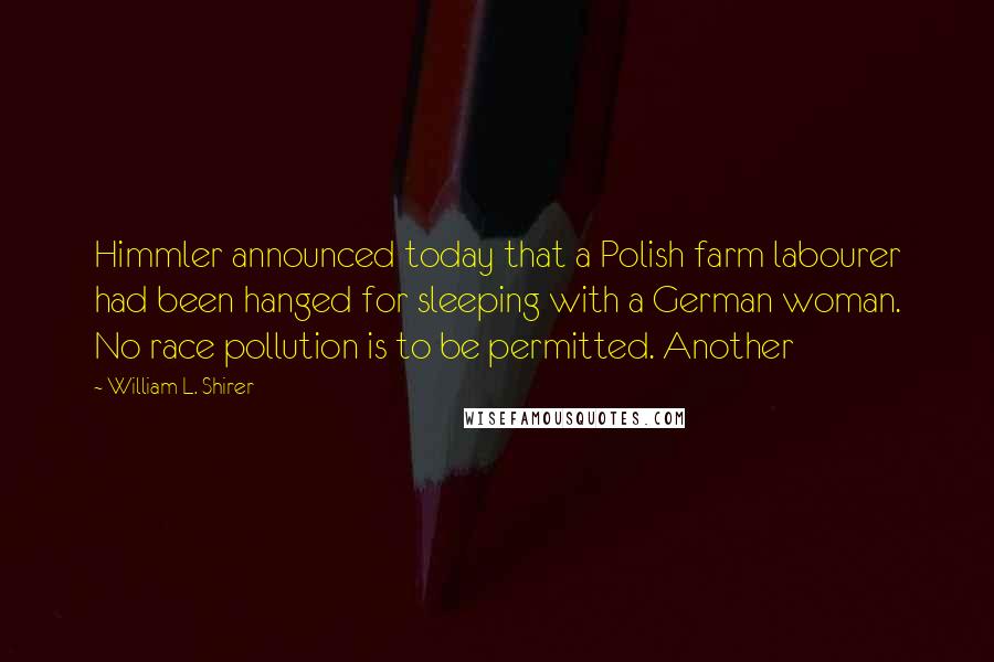 William L. Shirer Quotes: Himmler announced today that a Polish farm labourer had been hanged for sleeping with a German woman. No race pollution is to be permitted. Another