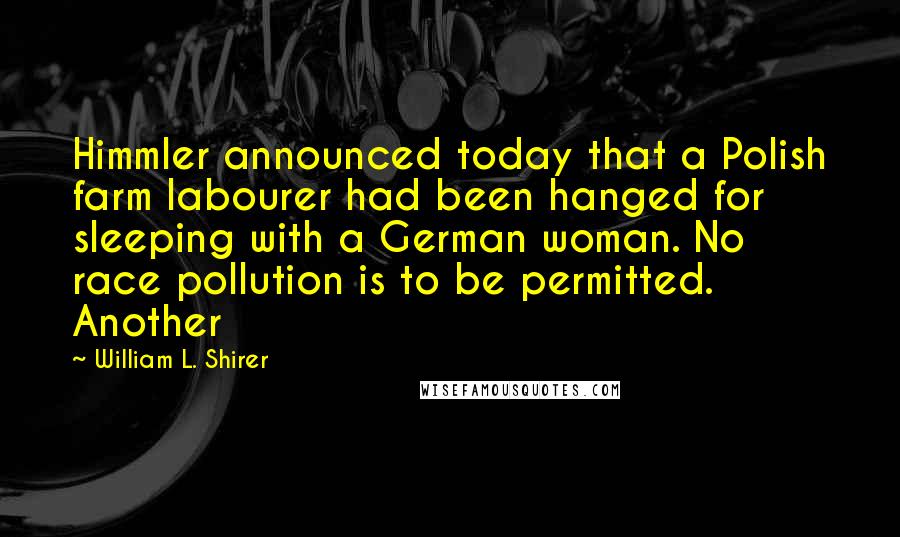 William L. Shirer Quotes: Himmler announced today that a Polish farm labourer had been hanged for sleeping with a German woman. No race pollution is to be permitted. Another