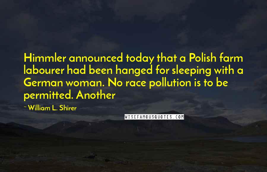 William L. Shirer Quotes: Himmler announced today that a Polish farm labourer had been hanged for sleeping with a German woman. No race pollution is to be permitted. Another