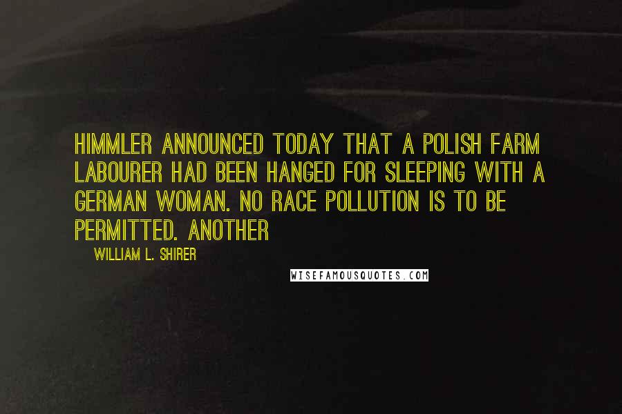 William L. Shirer Quotes: Himmler announced today that a Polish farm labourer had been hanged for sleeping with a German woman. No race pollution is to be permitted. Another