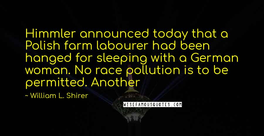 William L. Shirer Quotes: Himmler announced today that a Polish farm labourer had been hanged for sleeping with a German woman. No race pollution is to be permitted. Another
