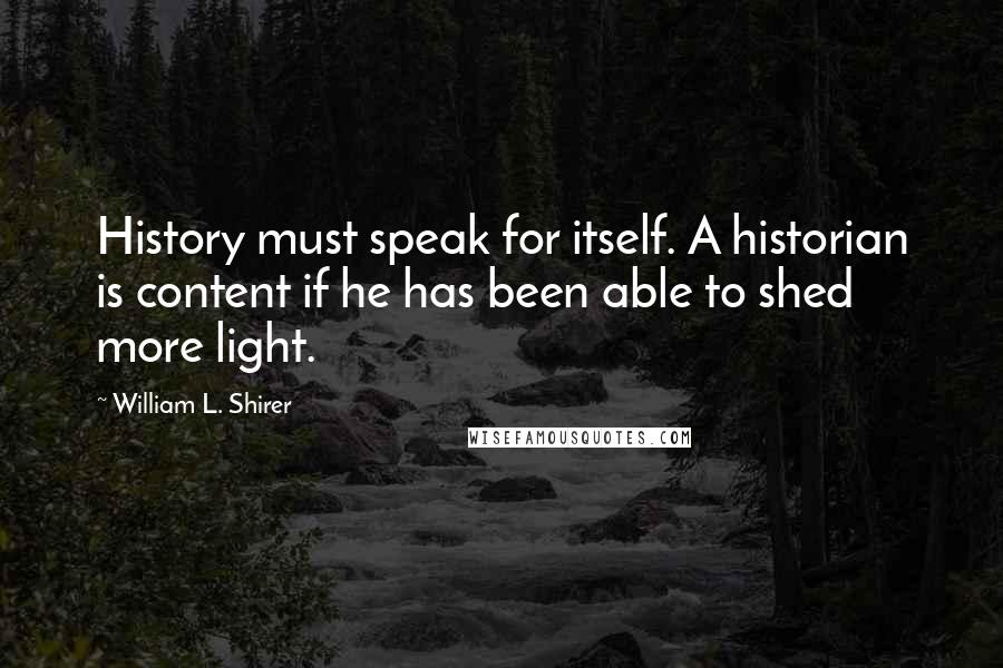 William L. Shirer Quotes: History must speak for itself. A historian is content if he has been able to shed more light.