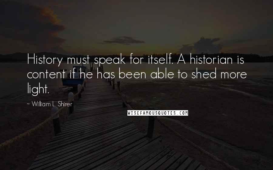 William L. Shirer Quotes: History must speak for itself. A historian is content if he has been able to shed more light.