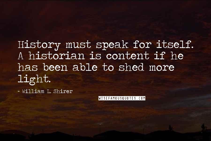 William L. Shirer Quotes: History must speak for itself. A historian is content if he has been able to shed more light.