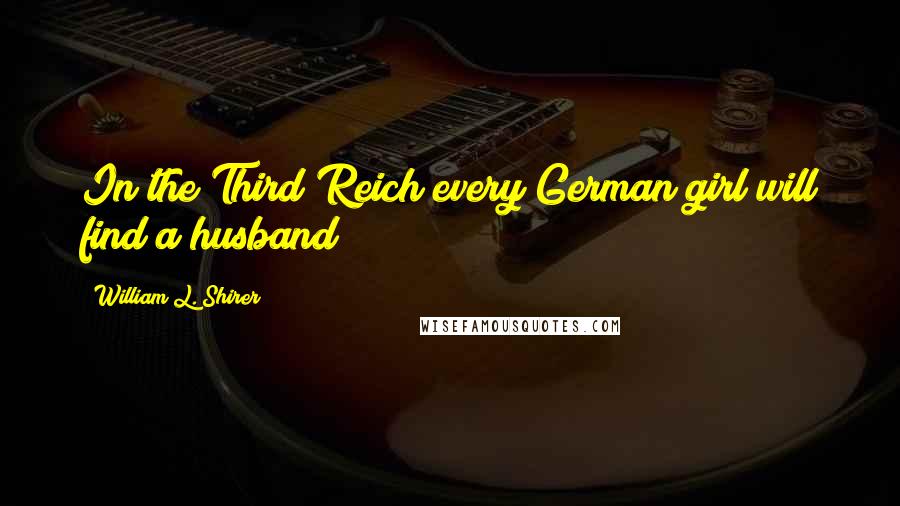 William L. Shirer Quotes: In the Third Reich every German girl will find a husband!