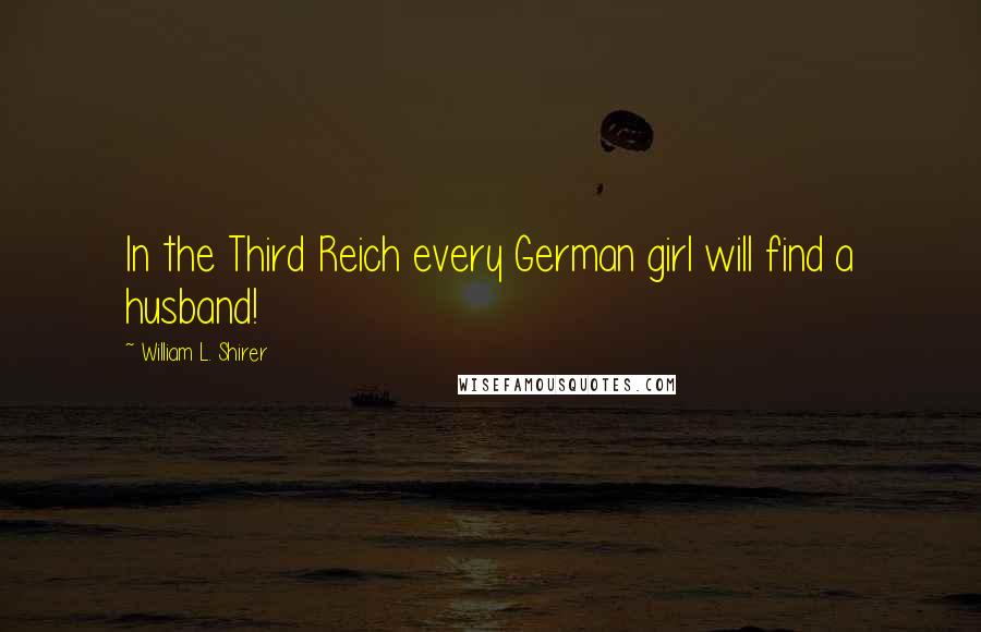 William L. Shirer Quotes: In the Third Reich every German girl will find a husband!