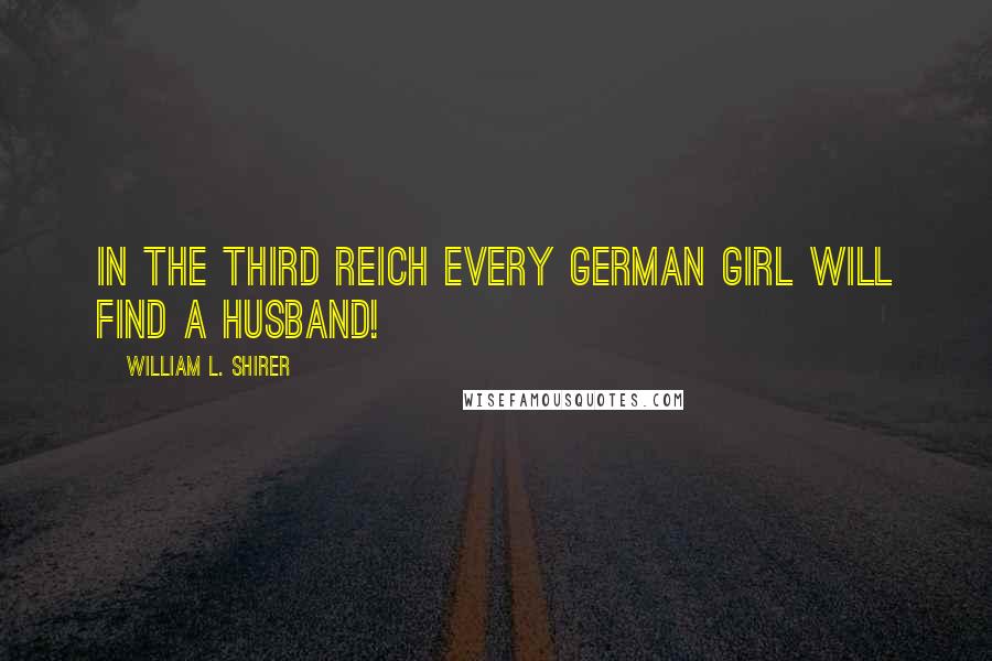 William L. Shirer Quotes: In the Third Reich every German girl will find a husband!