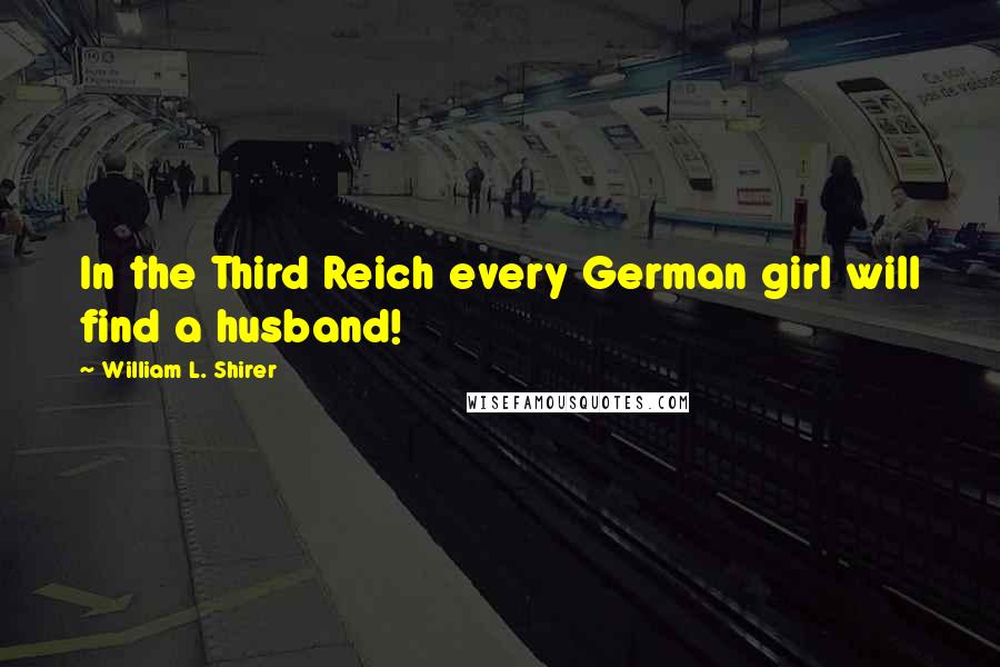 William L. Shirer Quotes: In the Third Reich every German girl will find a husband!