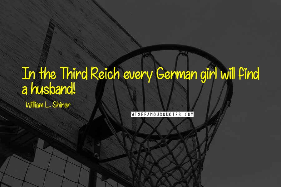 William L. Shirer Quotes: In the Third Reich every German girl will find a husband!