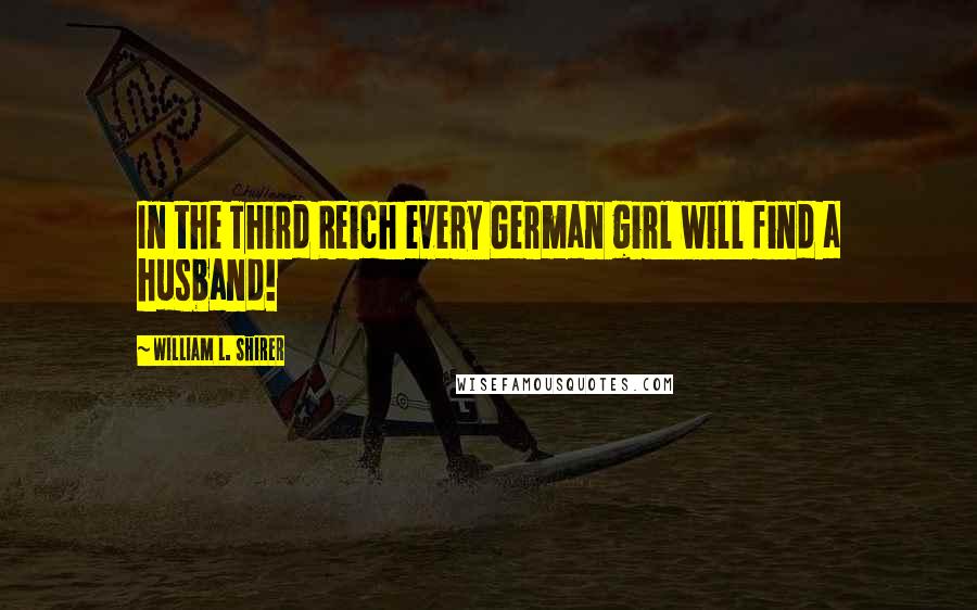 William L. Shirer Quotes: In the Third Reich every German girl will find a husband!