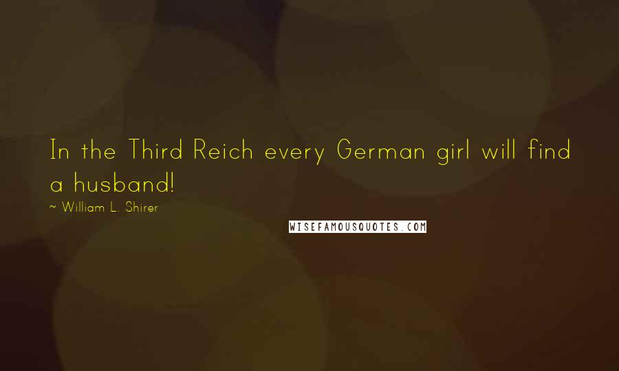 William L. Shirer Quotes: In the Third Reich every German girl will find a husband!