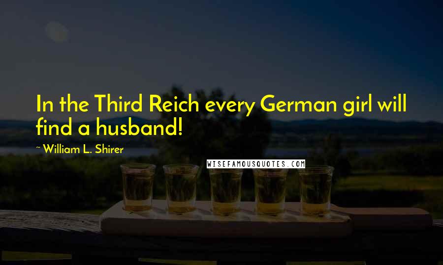 William L. Shirer Quotes: In the Third Reich every German girl will find a husband!