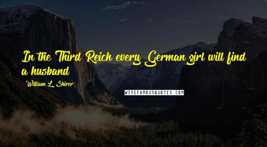 William L. Shirer Quotes: In the Third Reich every German girl will find a husband!