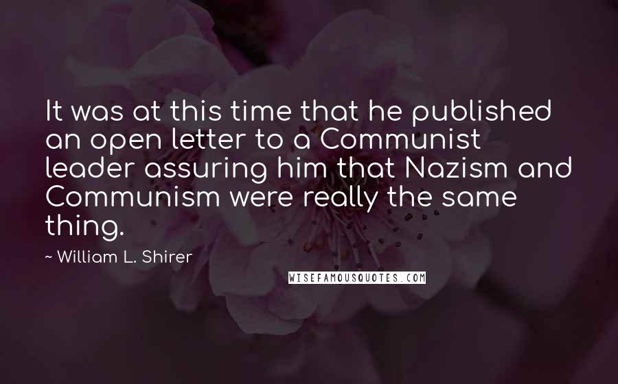 William L. Shirer Quotes: It was at this time that he published an open letter to a Communist leader assuring him that Nazism and Communism were really the same thing.