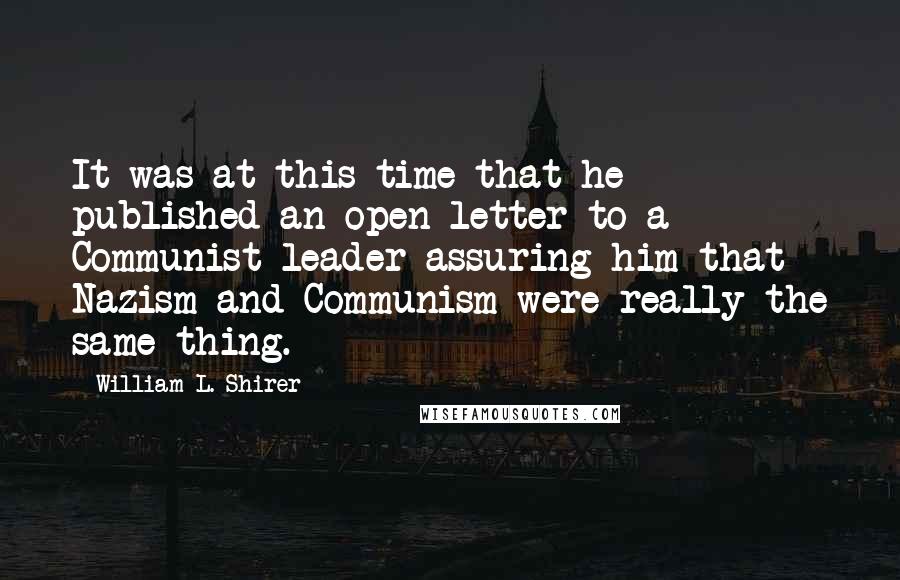 William L. Shirer Quotes: It was at this time that he published an open letter to a Communist leader assuring him that Nazism and Communism were really the same thing.