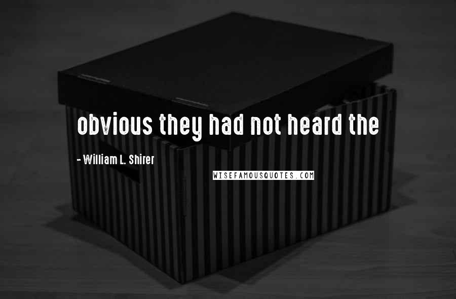 William L. Shirer Quotes: obvious they had not heard the