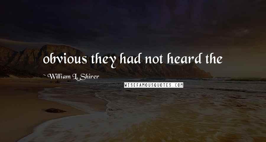 William L. Shirer Quotes: obvious they had not heard the