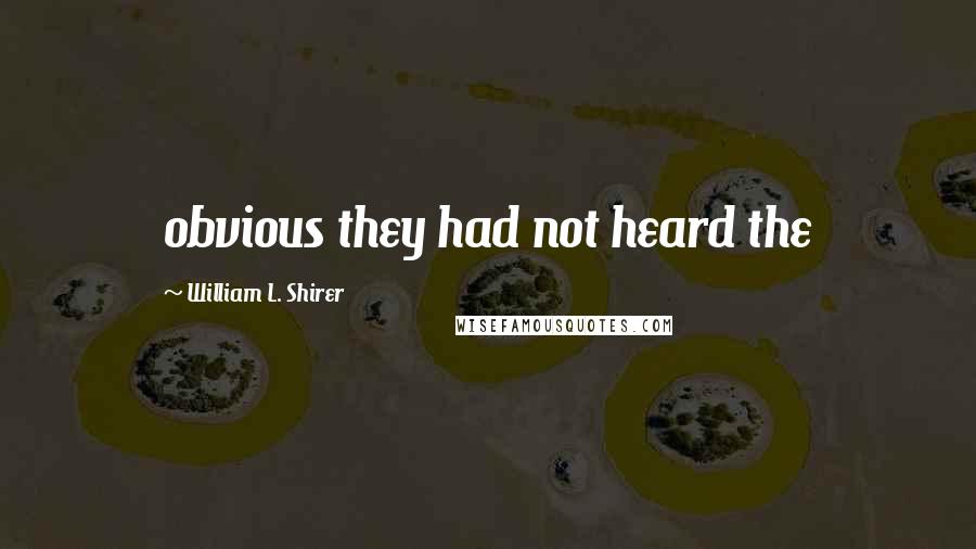 William L. Shirer Quotes: obvious they had not heard the