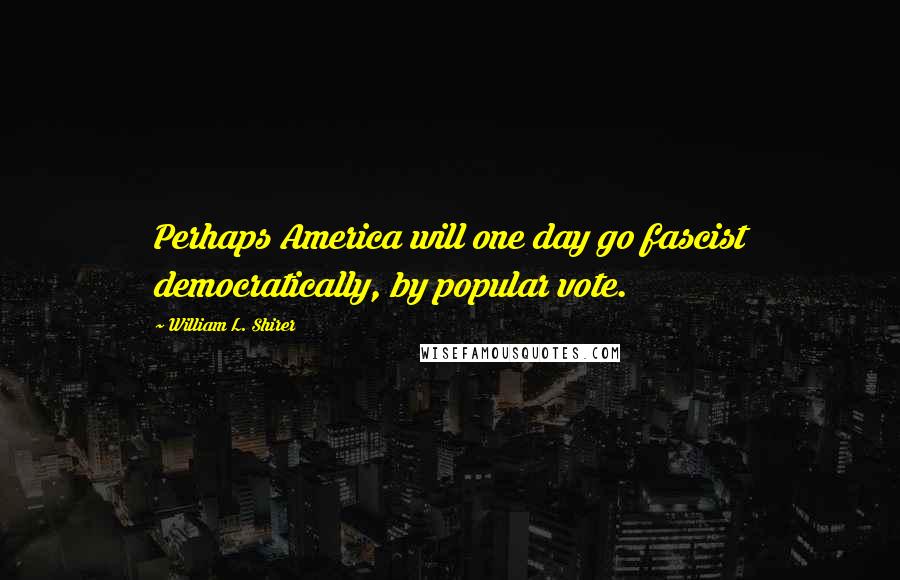 William L. Shirer Quotes: Perhaps America will one day go fascist democratically, by popular vote.