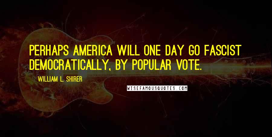 William L. Shirer Quotes: Perhaps America will one day go fascist democratically, by popular vote.