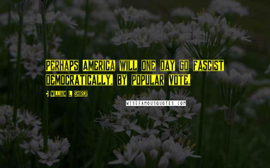 William L. Shirer Quotes: Perhaps America will one day go fascist democratically, by popular vote.