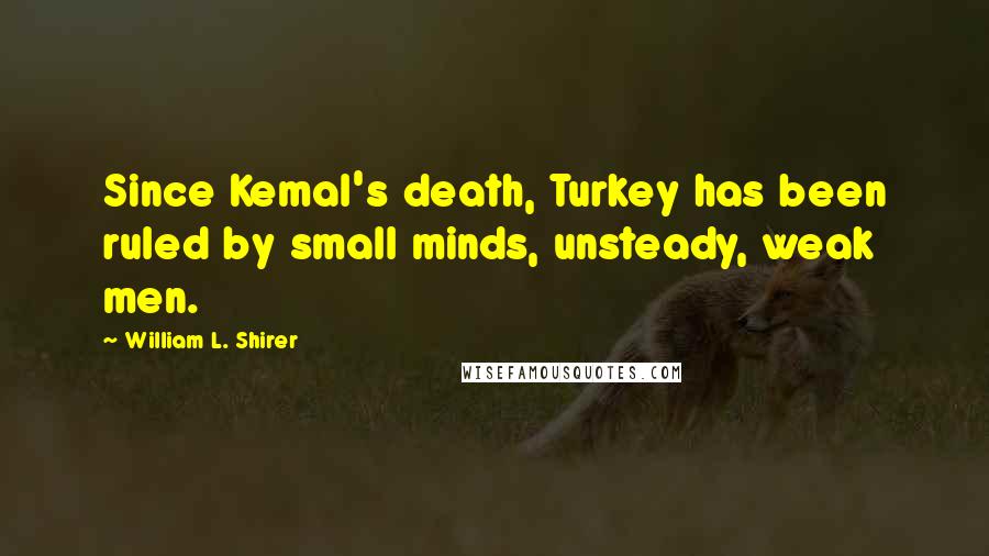 William L. Shirer Quotes: Since Kemal's death, Turkey has been ruled by small minds, unsteady, weak men.