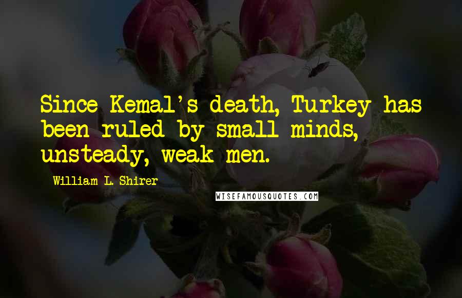 William L. Shirer Quotes: Since Kemal's death, Turkey has been ruled by small minds, unsteady, weak men.