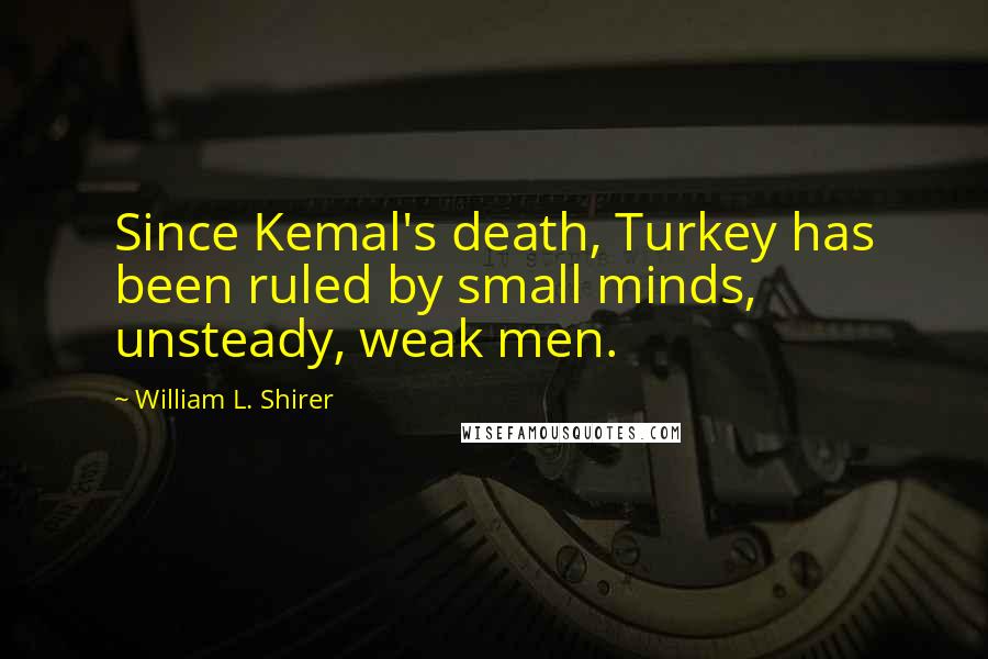 William L. Shirer Quotes: Since Kemal's death, Turkey has been ruled by small minds, unsteady, weak men.