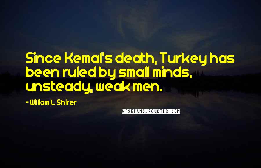 William L. Shirer Quotes: Since Kemal's death, Turkey has been ruled by small minds, unsteady, weak men.