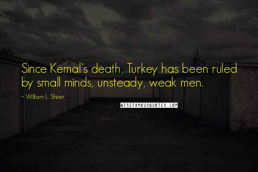 William L. Shirer Quotes: Since Kemal's death, Turkey has been ruled by small minds, unsteady, weak men.