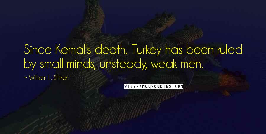 William L. Shirer Quotes: Since Kemal's death, Turkey has been ruled by small minds, unsteady, weak men.