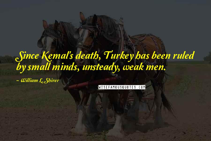 William L. Shirer Quotes: Since Kemal's death, Turkey has been ruled by small minds, unsteady, weak men.