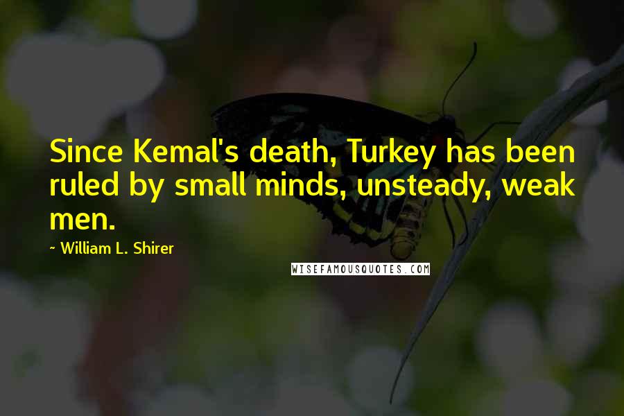 William L. Shirer Quotes: Since Kemal's death, Turkey has been ruled by small minds, unsteady, weak men.