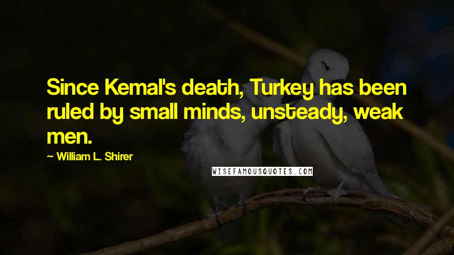 William L. Shirer Quotes: Since Kemal's death, Turkey has been ruled by small minds, unsteady, weak men.