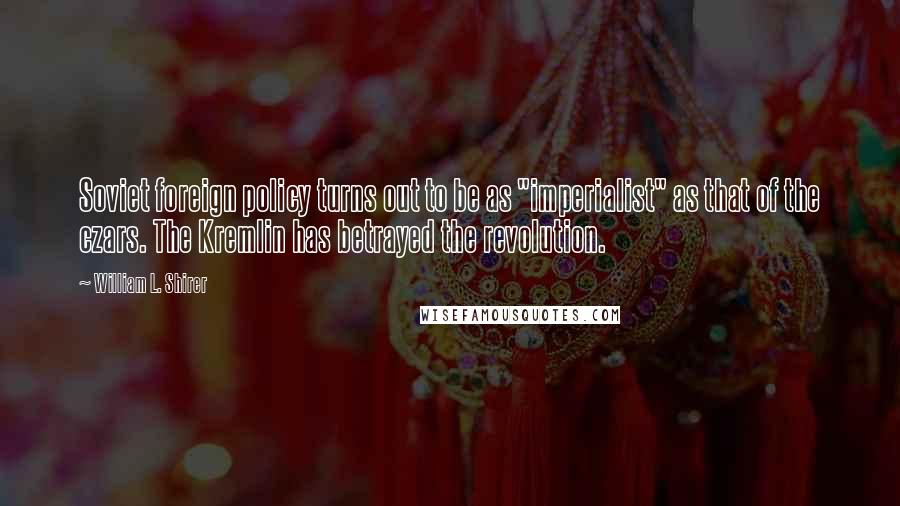 William L. Shirer Quotes: Soviet foreign policy turns out to be as "imperialist" as that of the czars. The Kremlin has betrayed the revolution.